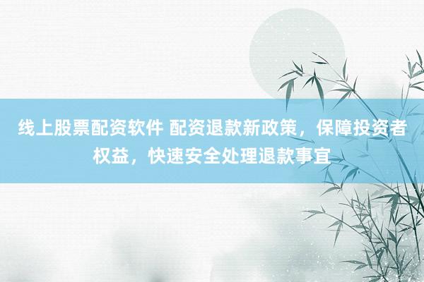 线上股票配资软件 配资退款新政策，保障投资者权益，快速安全处理退款事宜