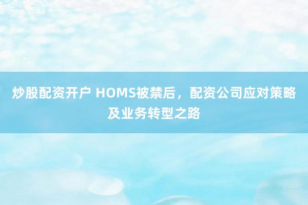 炒股配资开户 HOMS被禁后，配资公司应对策略及业务转型之路