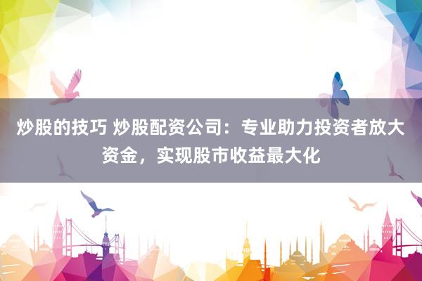 炒股的技巧 炒股配资公司：专业助力投资者放大资金，实现股市收益最大化