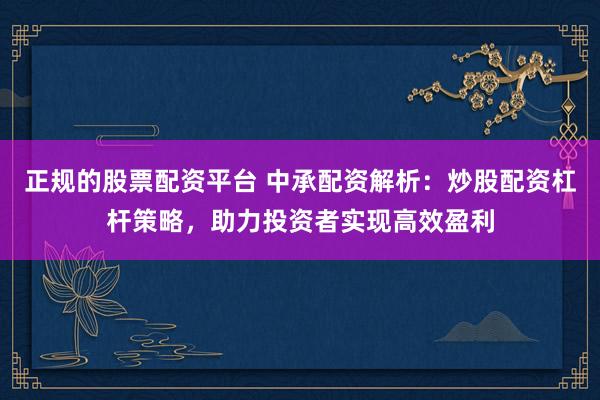 正规的股票配资平台 中承配资解析：炒股配资杠杆策略，助力投资者实现高效盈利