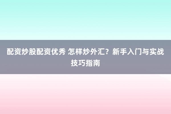配资炒股配资优秀 怎样炒外汇？新手入门与实战技巧指南