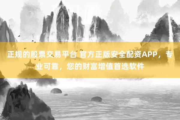正规的股票交易平台 官方正版安全配资APP，专业可靠，您的财富增值首选软件