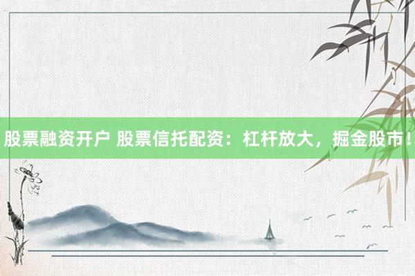 股票融资开户 股票信托配资：杠杆放大，掘金股市！