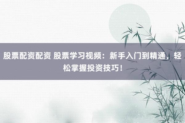 股票配资配资 股票学习视频：新手入门到精通，轻松掌握投资技巧！