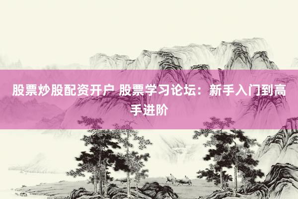 股票炒股配资开户 股票学习论坛：新手入门到高手进阶