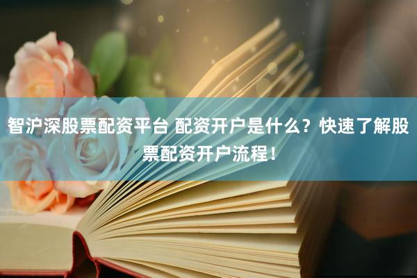智沪深股票配资平台 配资开户是什么？快速了解股票配资开户流程！