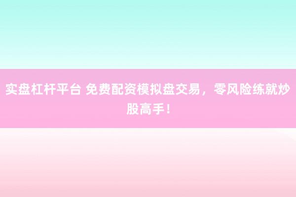 实盘杠杆平台 免费配资模拟盘交易，零风险练就炒股高手！