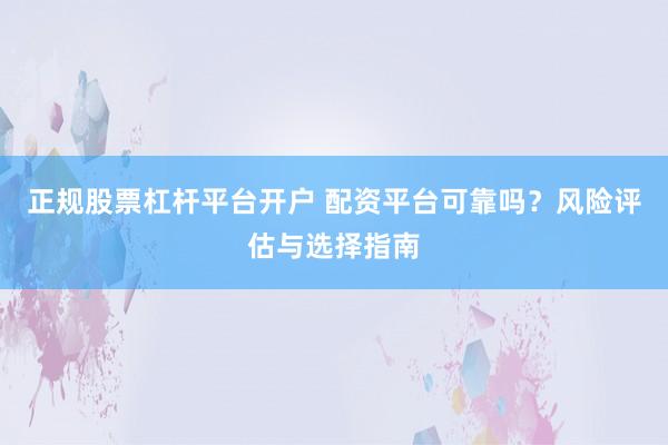 正规股票杠杆平台开户 配资平台可靠吗？风险评估与选择指南