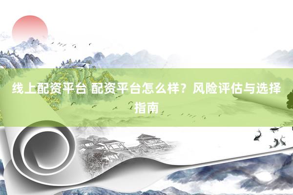 线上配资平台 配资平台怎么样？风险评估与选择指南