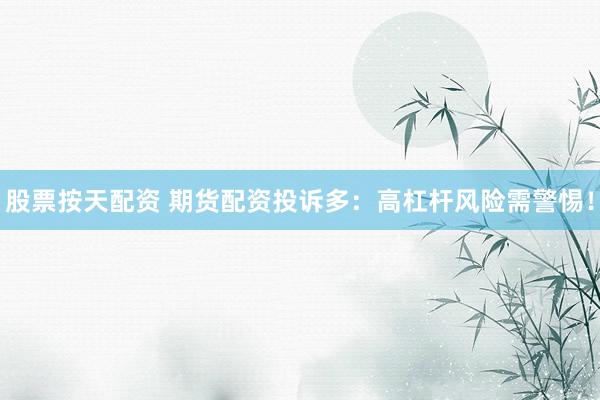 股票按天配资 期货配资投诉多：高杠杆风险需警惕！