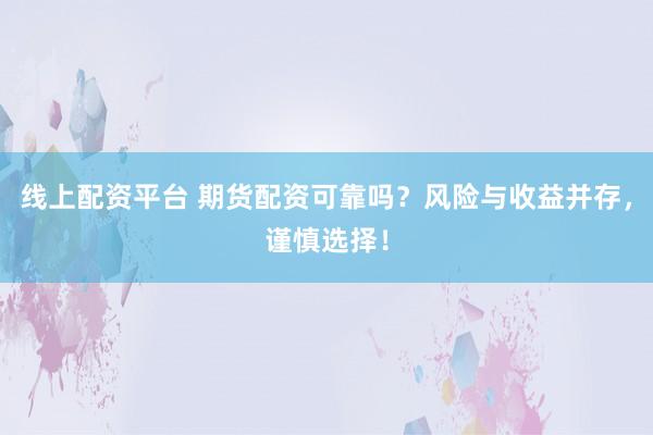 线上配资平台 期货配资可靠吗？风险与收益并存，谨慎选择！