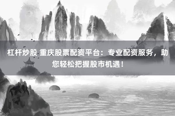 杠杆炒股 重庆股票配资平台：专业配资服务，助您轻松把握股市机遇！