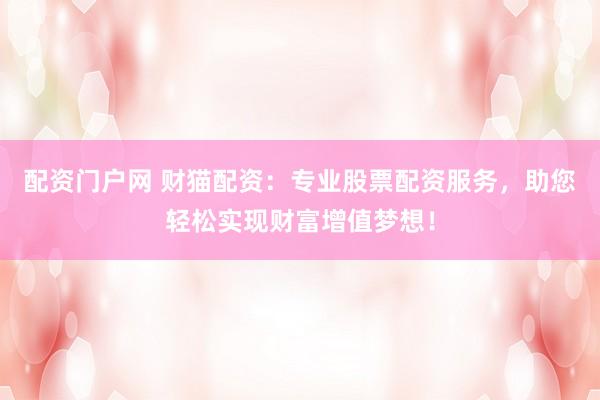 配资门户网 财猫配资：专业股票配资服务，助您轻松实现财富增值梦想！