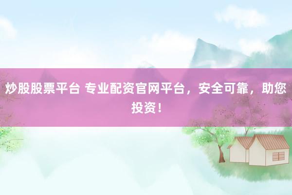炒股股票平台 专业配资官网平台，安全可靠，助您投资！