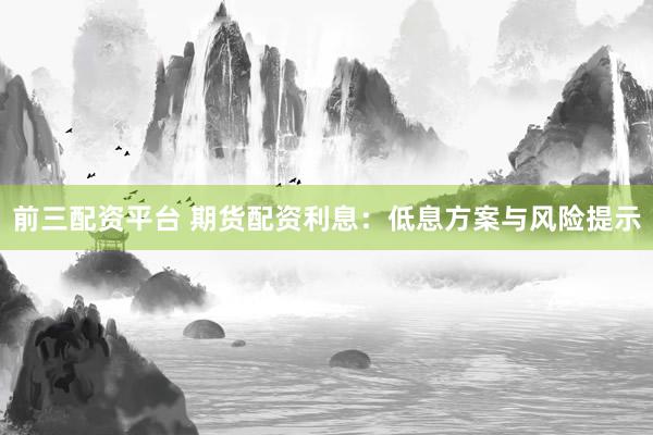 前三配资平台 期货配资利息：低息方案与风险提示