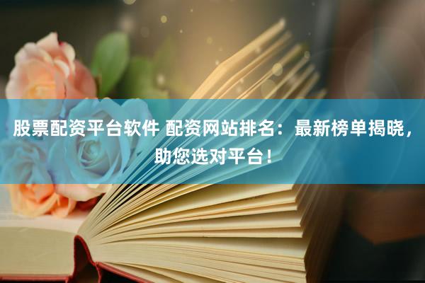 股票配资平台软件 配资网站排名：最新榜单揭晓，助您选对平台！