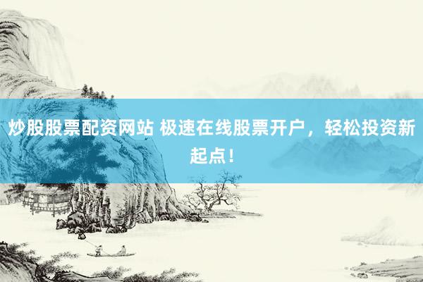 炒股股票配资网站 极速在线股票开户，轻松投资新起点！