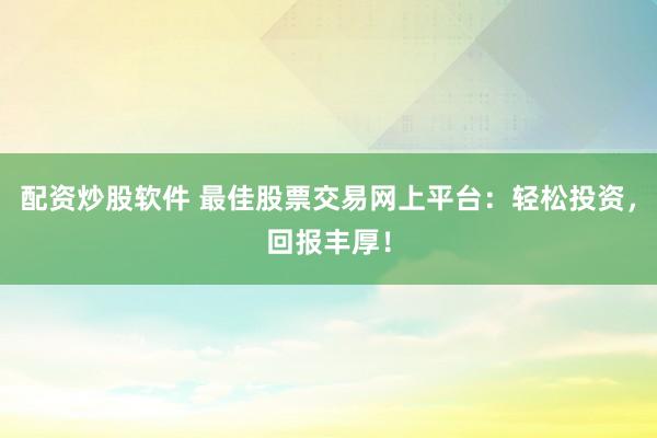 配资炒股软件 最佳股票交易网上平台：轻松投资，回报丰厚！