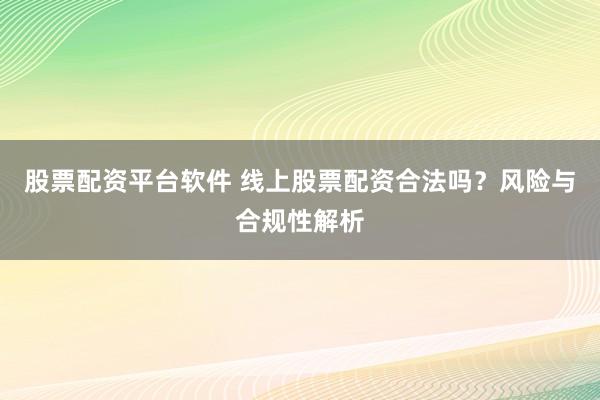 股票配资平台软件 线上股票配资合法吗？风险与合规性解析