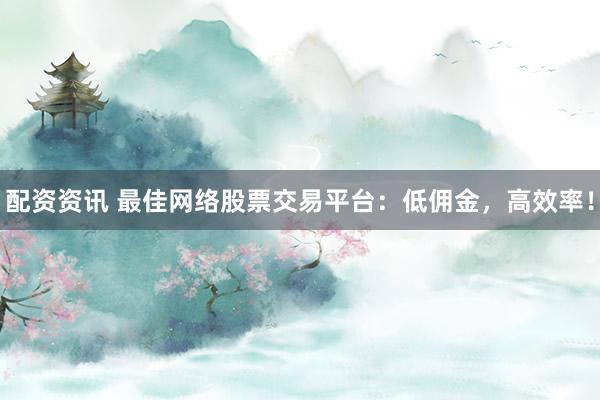 配资资讯 最佳网络股票交易平台：低佣金，高效率！
