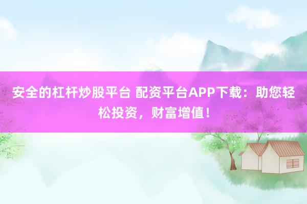安全的杠杆炒股平台 配资平台APP下载：助您轻松投资，财富增值！