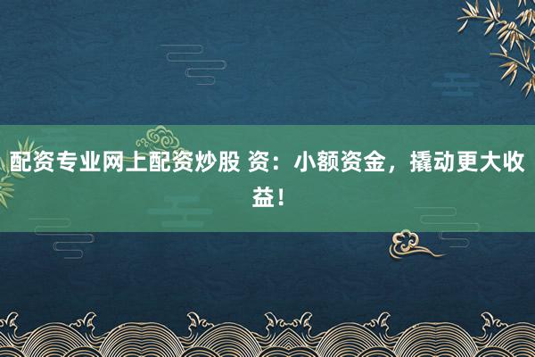 配资专业网上配资炒股 资：小额资金，撬动更大收益！