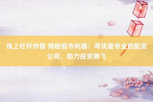 线上杠杆炒股 揭秘股市利器：寻找最专业的配资公司，助力投资腾飞