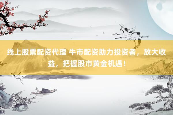 线上股票配资代理 牛市配资助力投资者，放大收益，把握股市黄金机遇！