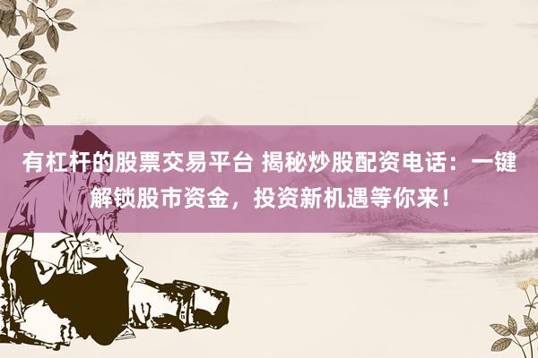 有杠杆的股票交易平台 揭秘炒股配资电话：一键解锁股市资金，投资新机遇等你来！