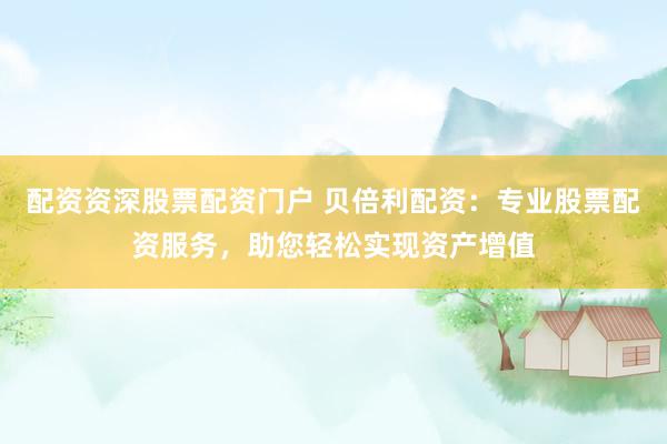 配资资深股票配资门户 贝倍利配资：专业股票配资服务，助您轻松实现资产增值