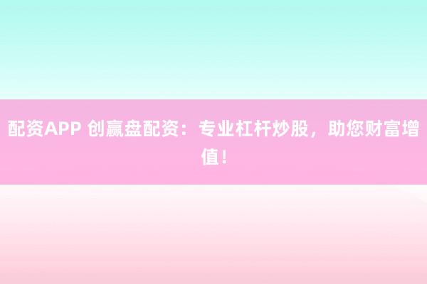 配资APP 创赢盘配资：专业杠杆炒股，助您财富增值！