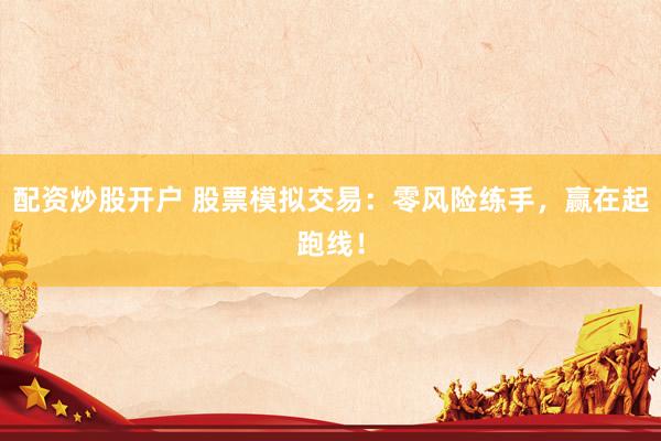配资炒股开户 股票模拟交易：零风险练手，赢在起跑线！
