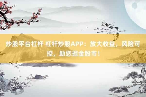炒股平台杠杆 杠杆炒股APP：放大收益，风险可控，助您掘金股市！