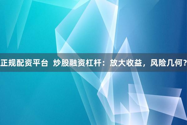 正规配资平台  炒股融资杠杆：放大收益，风险几何？