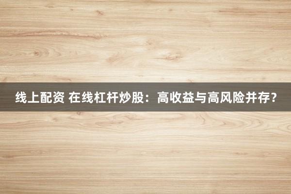 线上配资 在线杠杆炒股：高收益与高风险并存？