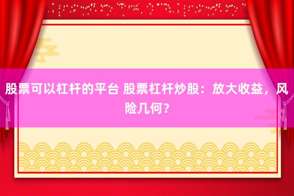 股票可以杠杆的平台 股票杠杆炒股：放大收益，风险几何？