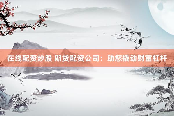 在线配资炒股 期货配资公司：助您撬动财富杠杆