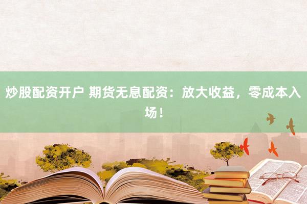 炒股配资开户 期货无息配资：放大收益，零成本入场！