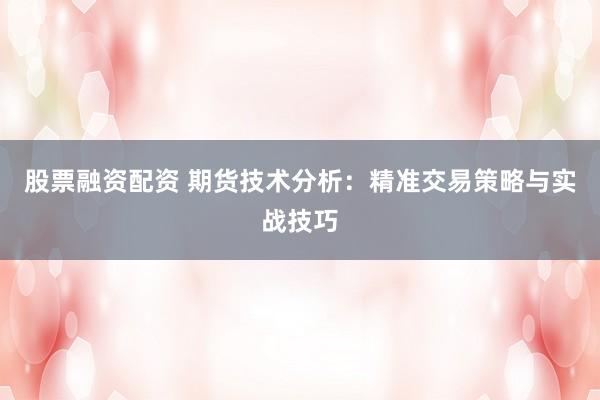 股票融资配资 期货技术分析：精准交易策略与实战技巧