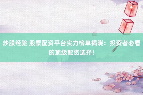 炒股经验 股票配资平台实力榜单揭晓：投资者必看的顶级配资选择！