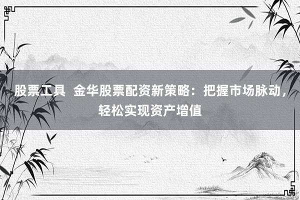 股票工具  金华股票配资新策略：把握市场脉动，轻松实现资产增值