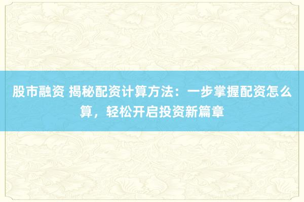 股市融资 揭秘配资计算方法：一步掌握配资怎么算，轻松开启投资新篇章