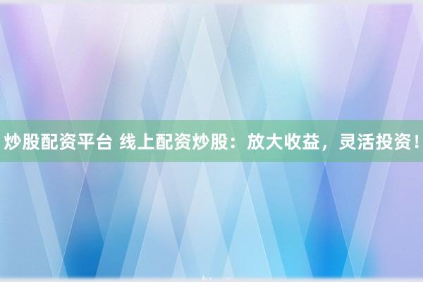 炒股配资平台 线上配资炒股：放大收益，灵活投资！