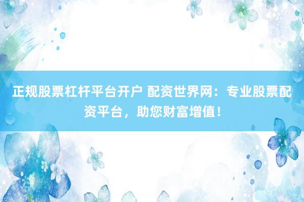 正规股票杠杆平台开户 配资世界网：专业股票配资平台，助您财富增值！