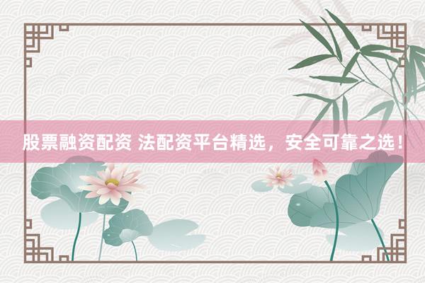 股票融资配资 法配资平台精选，安全可靠之选！