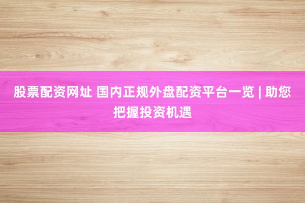 股票配资网址 国内正规外盘配资平台一览 | 助您把握投资机遇