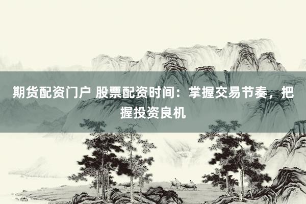 期货配资门户 股票配资时间：掌握交易节奏，把握投资良机