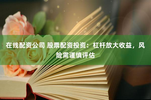 在线配资公司 股票配资投资：杠杆放大收益，风险需谨慎评估