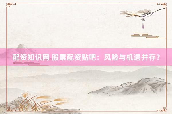 配资知识网 股票配资贴吧：风险与机遇并存？