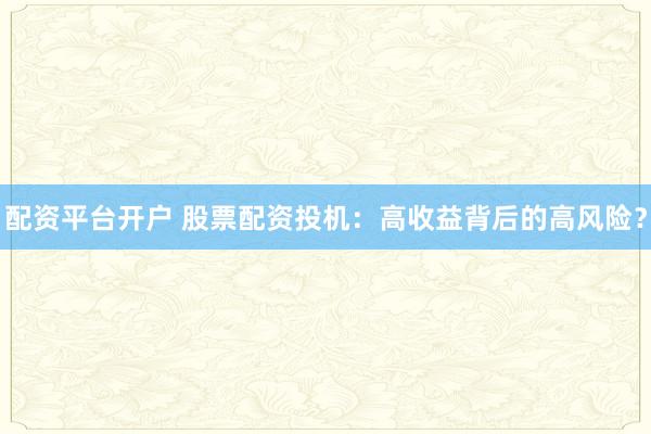配资平台开户 股票配资投机：高收益背后的高风险？